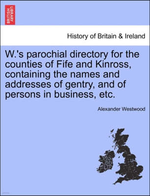 W.'s Parochial Directory for the Counties of Fife and Kinross, Containing the Names and Addresses of Gentry, and of Persons in Business, Etc.