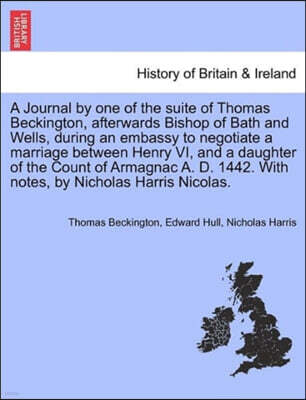 A Journal by One of the Suite of Thomas Beckington, Afterwards Bishop of Bath and Wells, During an Embassy to Negotiate a Marriage Between Henry VI, and a Daughter of the Count of Armagnac A. D. 1442.