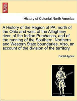 British Library, Historical Print Editions A History of the Region of Pa. North of the Ohio and West of the Allegheny River, of the Indian Purchases, and of the Running of the Southern, Northern and Western State Boundaries. Also, an Account o