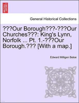 "Our Borough"-"Our Churches": King's Lynn, Norfolk ... PT. 1.-"Our Borough." [With a Map.]