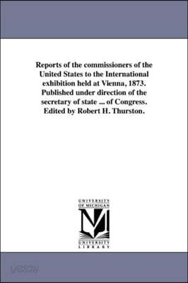 Reports of the commissioners of the United States to the International exhibition held at Vienna, 1873. Published under direction of the secretary of