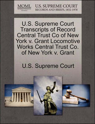 U.S. Supreme Court Transcripts of Record Central Trust Co of New York V. Grant Locomotive Works Central Trust Co. of New York V. Grant