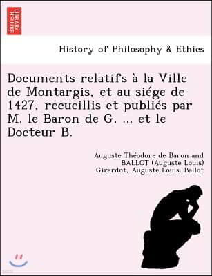 Documents Relatifs a la Ville de Montargis, Et Au Siege de 1427, Recueillis Et Publies Par M. Le Baron de G. ... Et Le Docteur B.