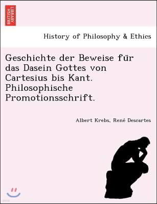 Geschichte der Beweise fu?r das Dasein Gottes von Cartesius bis Kant. Philosophische Promotionsschrift.