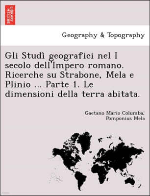 Gli Studi Geografici Nel I Secolo Dell'impero Romano. Ricerche Su Strabone, Mela E Plinio ... Parte 1. Le Dimensioni Della Terra Abitata.