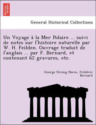 Un Voyage a la Mer Polaire ... Suivi de Notes Sur L'Histoire Naturelle Par W. H. Feilden. Ouvrage Traduit de L'Anglais ... Par F. Bernard, Et Contenant 62 Gravures, Etc.