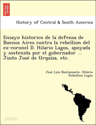 Ensayo Historico de La Defensa de Buenos Aires Contra La Rebellion del Ex-Coronel D. Hilario Lagos, Apoyada y Sostenida Por El Gobernador ... Justo Jo