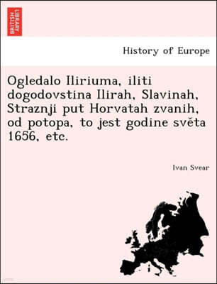 Ogledalo Iliriuma, iliti dogodovstina Ilirah, Slavinah, Straznji put Horvatah zvanih, od potopa, to jest godine sve?ta 1656, etc.