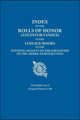 Index of the Rolls of Honor (Ancestor's Index) in the Lineage Books of the National Society of the Daughters of the American Revolution. Volumes I & II (Originally Volumes 1-80)