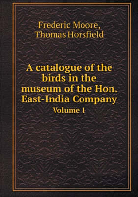 A Catalogue of the Birds in the Museum of the Hon. East-India Company Volume 1