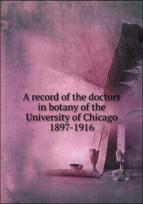 A Record of the Doctors in Botany of the University of Chicago 1897-1916