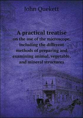 A practical treatise on the use of the microscope, including the different methods of preparing and examining animal, vegetable, and mineral structures