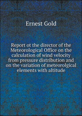 Report ot the director of the Meteorological Office on the calculation of wind velocity from pressure distribution and on the variation of meteorolgical elements with altitude