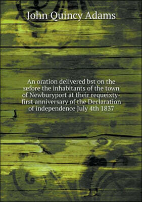 An oration delivered bst on the sefore the inhabitants of the town of Newburyport at their requeixty-first anniversary of the Declaration of independence July 4th 1837