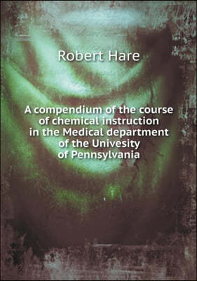 A compendium of the course of chemical instruction in the Medical department of the Univesity of Pennsylvania