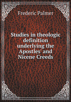 Studies in theologic definition underlying the Apostles' and Nicene Creeds