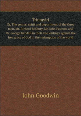 Triumviri Or, The genius, spirit and deportment of the three men, Mr. Richard Resbury, Mr. John Pawson, and Mr. George Kendall in their late writings against the free grace of God in the redemption of