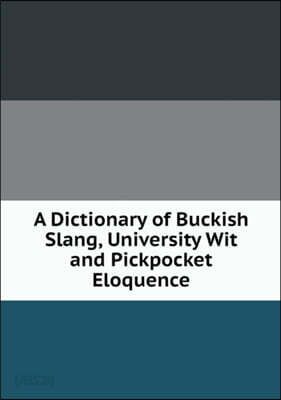 A Dictionary of Buckish Slang, University Wit and Pickpocket Eloquence
