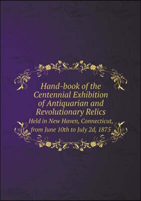 Hand-book of the Centennial Exhibition of Antiquarian and Revolutionary Relics Held in New Haven, Connecticut, from June 10th to July 2d, 1875