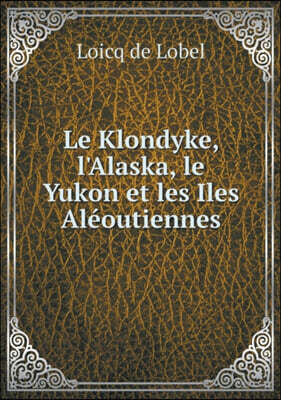Le Klondyke, l'Alaska, le Yukon et les Iles Aleoutiennes