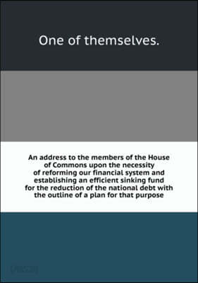 An address to the members of the House of Commons upon the necessity of reforming our financial system and establishing an efficient sinking fund for the reduction of the national debt
