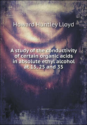 Book on Demand Ltd. A study of the conductivity of certain organic acids in absolute ethyl alcohol at 15, 25 and 35