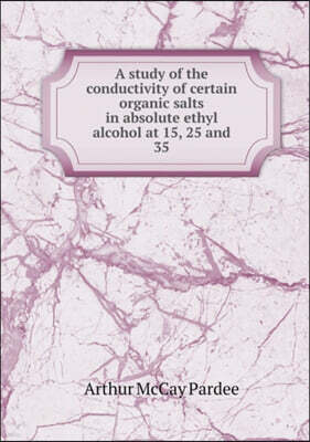 Book on Demand Ltd. A study of the conductivity of certain organic salts in absolute ethyl alcohol at 15, 25 and 35