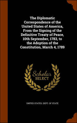 The Diplomatic Correspondence of the United States of America, from the Signing of the Definitive Treaty of Peace, 10th September, 1783, to the Adoption of the Constitution, March 4, 1789