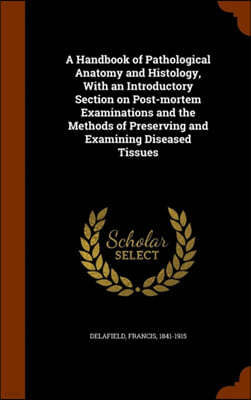 A Handbook of Pathological Anatomy and Histology, with an Introductory Section on Post-Mortem Examinations and the Methods of Preserving and Examining Diseased Tissues