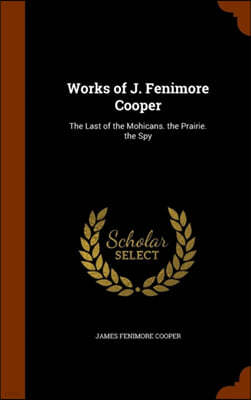 Works of J. Fenimore Cooper: The Last of the Mohicans. the Prairie. the Spy