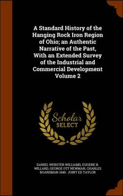 A Standard History of the Hanging Rock Iron Region of Ohio; An Authentic Narrative of the Past, with an Extended Survey of the Industrial and Commercial Development Volume 2