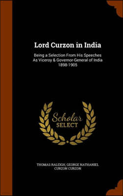 Lord Curzon in India: Being a Selection From His Speeches As Viceroy & Governor-General of India 1898-1905