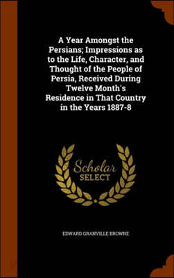 A Year Amongst the Persians; Impressions as to the Life, Character, and Thought of the People of Persia, Received During Twelve Month's Residence in That Country in the Years 1887-8