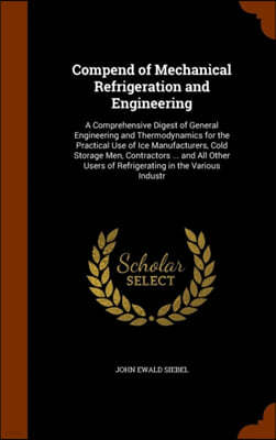 Compend of Mechanical Refrigeration and Engineering: A Comprehensive Digest of General Engineering and Thermodynamics for the Practical Use of Ice Man