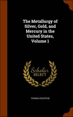 The Metallurgy of Silver, Gold, and Mercury in the United States, Volume 1