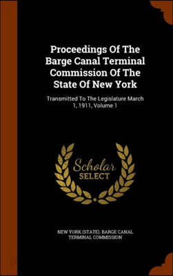 Proceedings Of The Barge Canal Terminal Commission Of The State Of New York: Transmitted To The Legislature March 1, 1911, Volume 1