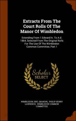 Extracts From The Court Rolls Of The Manor Of Wimbledon: Extending From 1 Edward Iv. To A.d. 1864, Selected From The Original Rolls For The Use Of The