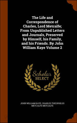 The Life and Correspondence of Charles, Lord Metcalfe; From Unpublished Letters and Journals, Preserved by Himself, His Family, and His Friends. by John William Kaye Volume 2