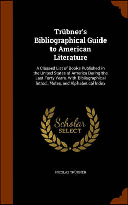 Trubner's Bibliographical Guide to American Literature: A Classed List of Books Published in the United States of America During the Last Forty Years.