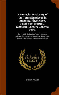 A Pentaglot Dictionary of the Terms Employed in Anatomy, Physiology, Pathology, Practical Medicine, Surgery ... in Two Parts