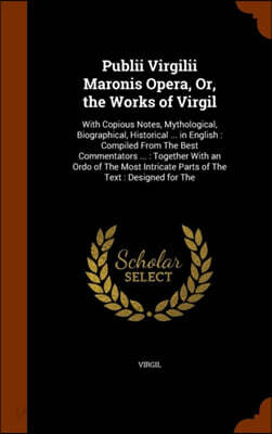 Publii Virgilii Maronis Opera, Or, the Works of Virgil: With Copious Notes, Mythological, Biographical, Historical ... in English: Compiled From The B