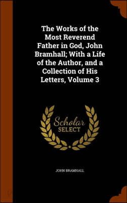 The Works of the Most Reverend Father in God, John Bramhall; With a Life of the Author, and a Collection of His Letters, Volume 3