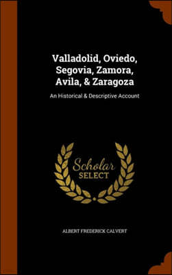 Valladolid, Oviedo, Segovia, Zamora, Avila, & Zaragoza: An Historical & Descriptive Account