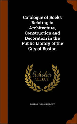 Catalogue of Books Relating to Architecture, Construction and Decoration in the Public Library of the City of Boston