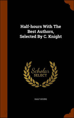 Half-Hours with the Best Authors, Selected by C. Knight