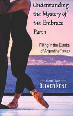 Understanding the Mystery of the Embrace Part 1: Filling in the Blanks of Argentine Tango Book 2