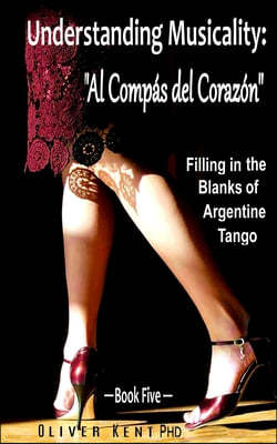 Understanding Musicality: "Al Compas del Corazon" Filling in the Blanks of Argentine Tango - Book Five