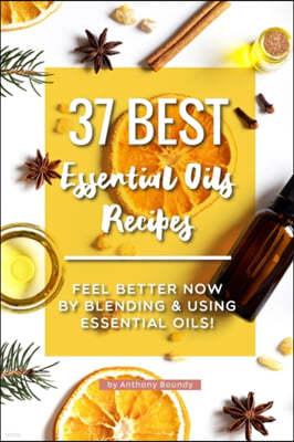 37 Best Essential Oils Recipes: Feel Better NOW by Blending & Using Essential Oils!