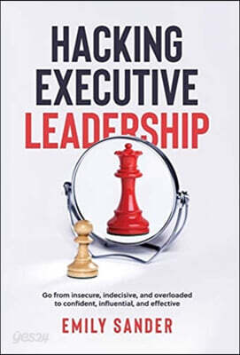 Hacking Executive Leadership: Go from insecure, indecisive, and overloaded to confident, influential, and effective