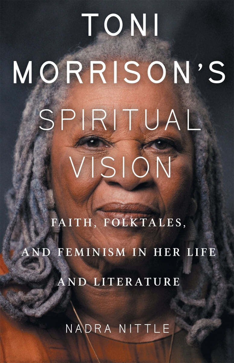 Toni Morrison&#39;s Spiritual Vision: Faith, Folktales, and Feminism in Her Life and Literature